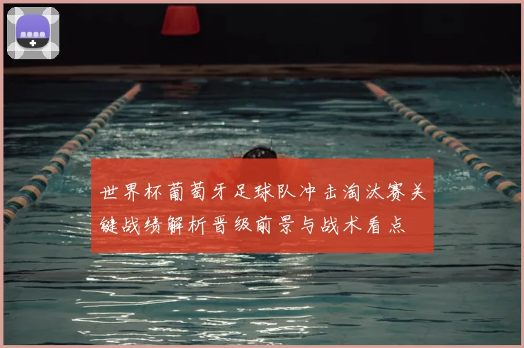 世界杯葡萄牙足球队冲击淘汰赛关键战绩解析晋级前景与战术看点