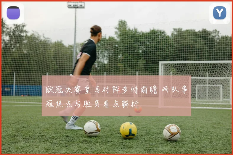 欧冠决赛皇马对阵多特前瞻 两队争冠焦点与胜负看点解析