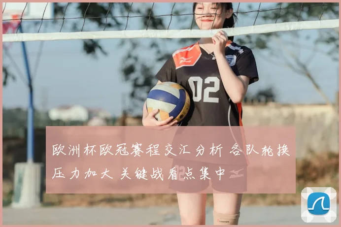 欧洲杯欧冠赛程交汇分析 各队轮换压力加大 关键战看点集中