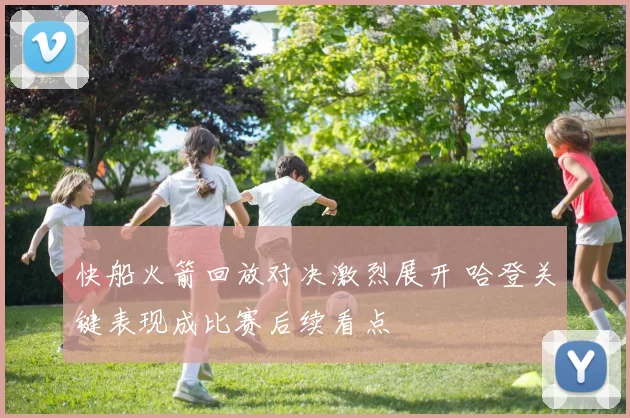 快船火箭回放对决激烈展开 哈登关键表现成比赛后续看点