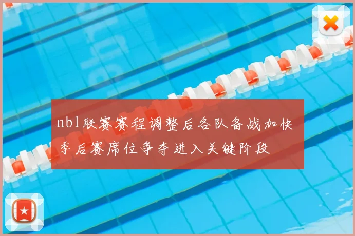 nbl联赛赛程调整后各队备战加快 季后赛席位争夺进入关键阶段