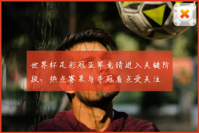 世界杯足彩冠亚军竞猜进入关键阶段,热点赛果与夺冠看点受关注