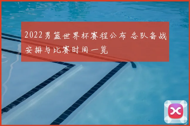 2022男篮世界杯赛程公布 各队备战安排与比赛时间一览