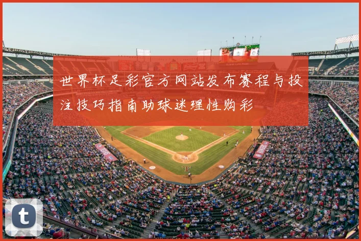 世界杯足彩官方网站发布赛程与投注技巧指南助球迷理性购彩