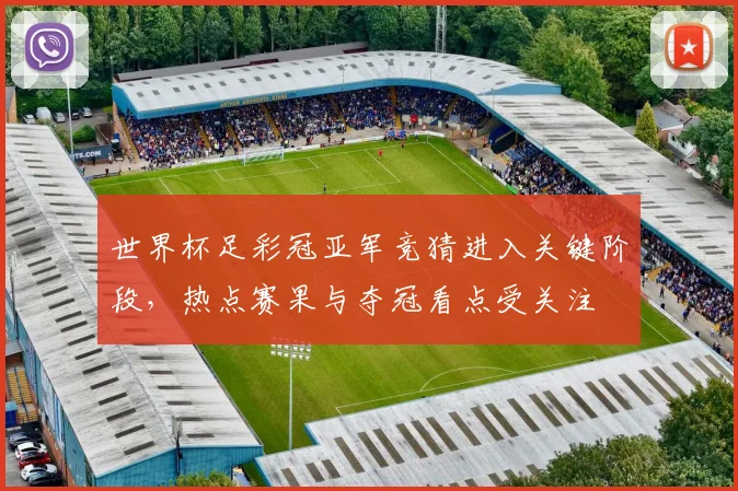 世界杯足彩冠亚军竞猜进入关键阶段，热点赛果与夺冠看点受关注